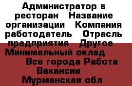 Администратор в ресторан › Название организации ­ Компания-работодатель › Отрасль предприятия ­ Другое › Минимальный оклад ­ 20 000 - Все города Работа » Вакансии   . Мурманская обл.,Оленегорск г.